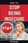 Image for How To Stop Being Insecure : 25 Great Ways To Defeat Your Insecurities