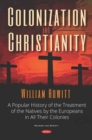 Image for Colonization and Christianity: A Popular History of the Treatment of the Natives By the Europeans in All Their Colonies