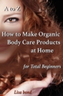 Image for to Z How to Make Organic Body Care Products at Home for Total Beginners