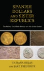 Image for Spanish Dollars and Sister Republics : The Money That Made Mexico and the United States