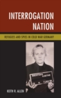 Image for Interrogation nation  : refugees and spies in Cold War Germany