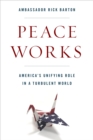 Image for Peace Works : America&#39;s Unifying Role in a Turbulent World