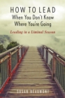 Image for How to Lead When You Don&#39;t Know Where You&#39;re Going : Leading in a Liminal Season