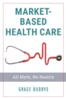 Image for Market-Based Health Care : All Myth, No Reality