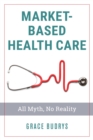 Image for Market-Based Healthcare: All Myth, No Reality