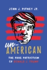 Image for Un-American: the fake patriotism of Donald J. Trump