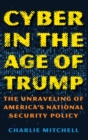 Image for Cyber in the age of Trump  : the unraveling of America&#39;s national security policy