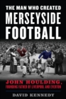 Image for The man who created Merseyside football  : John Houlding, founding father of Liverpool and Everton