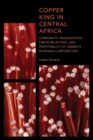 Image for Copper King in Central Africa: Corporate Organization, Labor Relations, and Profitability of Zambia&#39;s Rhokana Corporation