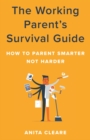 Image for The working parent&#39;s survival guide: how to parent smarter not harder