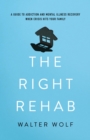 Image for The Right Rehab: A Guide to Addiction and Mental Illness Recovery When Crisis Hits Your Family