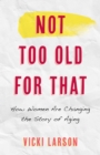 Image for Not Too Old for That: How Women Are Changing the Story of Aging