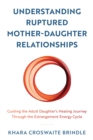Image for Understanding ruptured mother-daughter relationships  : guiding the adult daughter&#39;s healing journey through the estrangement energy cycle