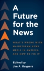Image for A future for the news  : what&#39;s wrong with mainstream news media in America and how to fix it