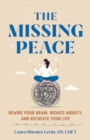Image for The missing peace  : rewire your brain, reduce anxiety, and recreate your life