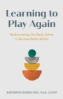 Image for Learning to play again  : rediscovering our early selves to become better adults