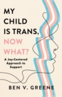 Image for My child is trans, now what?  : a joy-centered approach to support