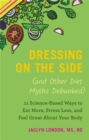 Image for Dressing on the side (and other diet myths debunked)  : 11 science-based ways to eat more, stress less, and feel great about your body