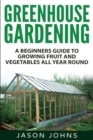 Image for Greenhouse Gardening - A Beginners Guide To Growing Fruit and Vegetables All Year Round : Everything You Need To Know About Owning A Greenhouse