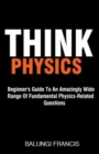 Image for Think Physics : Beginner&#39;s Guide to an Amazingly Wide Range of Fundamental Physics Related Questions