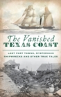 Image for Vanished Texas Coast : Lost Port Towns, Mysterious Shipwrecks and Other True Tales