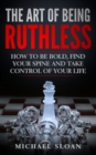 Image for The Art Of Being Ruthless : How To Be Bold, Find Your Spine And Take Control Of Your Life