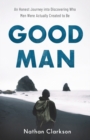Image for Good Man - An Honest Journey into Discovering Who Men Were Actually Created to Be