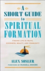 Image for A Short Guide to Spiritual Formation : Finding Life in Truth, Goodness, Beauty, and Community