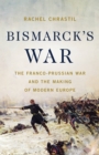 Image for Bismarck&#39;s War : The Franco-Prussian War and the Making of Modern Europe