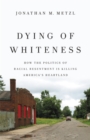Image for Dying of whiteness  : how the politics of racial resentment is killing America&#39;s heartland