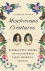 Image for Mischievous creatures  : the forgotten sisters who transformed early American science