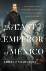 Image for The Last Emperor of Mexico : The Dramatic Story of the Habsburg Archduke Who Created a Kingdom in the New World