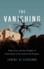 Image for The vanishing  : faith, loss, and the twilight of Christianity in the land of the prophets
