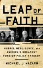 Image for Leap of faith  : hubris, negligence, and America&#39;s greatest foreign policy tragedy