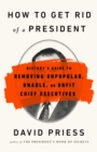 Image for How to get rid of a president  : history&#39;s guide to removing unpopular, unable, or unfit chief executives