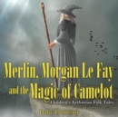 Image for Merlin, Morgan Le Fay and the Magic of Camelot Children&#39;s Arthurian Folk Tales