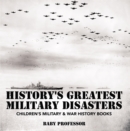 Image for History&#39;s Greatest Military Disasters Children&#39;s Military &amp; War History Books