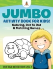 Image for Jumbo Activity Book for Kids! Coloring, Dot To Dot &amp; Matching Games Bye Bye Boredom! Vol 1