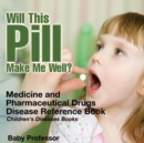 Image for Will This Pill Make Me Well? Medicine and Pharmaceutical Drugs - Disease Reference Book Children&#39;s Diseases Books