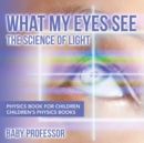 Image for What My Eyes See : The Science of Light - Physics Book for Children Children&#39;s Physics Books