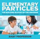 Image for Elementary Particles : The Building Blocks of the Universe - Physics and the Universe Children&#39;s Physics Books