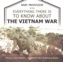 Image for Everything There Is to Know about the Vietnam War - History Facts Books Children&#39;s War &amp; Military Books