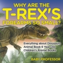 Image for Why Are The T-Rex&#39;s Forearms So Small? Everything about Dinosaurs - Animal Book 6 Year Old Children&#39;s Animal Books