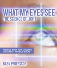 Image for What My Eyes See : The Science Of Light - Physics Book For Children Children&#39;s Physics Books