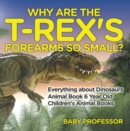 Image for Why Are The T-Rex&#39;s Forearms So Small? Everything about Dinosaurs - Animal Book 6 Year Old | Children&#39;s Animal Books