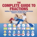 Image for The Complete Guide to Fractions : Addition, Subtraction, Multiplication and Division Children&#39;s Fraction Books