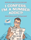 Image for I Confess, I&#39;m a Number Addict! Sudoku and Puzzle Books Adult Edition (with 240 Exercises!)