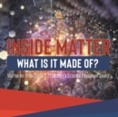 Image for Inside Matter : What Is It Made Of? Matter for Kids Grade 5 Children&#39;s Science Education books