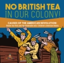 Image for No British Tea in Our Colony! Causes of the American Revolution : Boston Tea Party and the Intolerable Acts History Grade 4 Children&#39;s American History