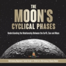 Image for The Moon&#39;s Cyclical Phases Understanding the Relationship Between the Earth, Sun and Moon Astronomy Beginners&#39; Guide Grade 4 Children&#39;s Astronomy &amp; Space Books : Understanding the Relationship Between